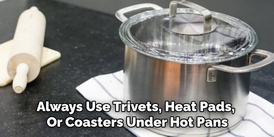 Always Use Trivets, Heat Pads,
Or Coasters Under Hot Pans