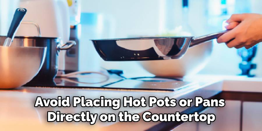 Avoid Placing Hot Pots or Pans
Directly on the Countertop