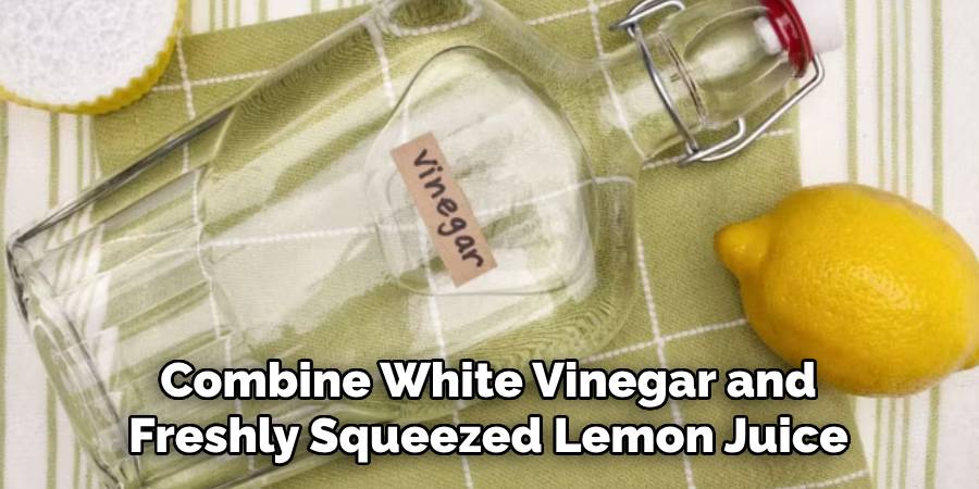 Combine White Vinegar and 
Freshly Squeezed Lemon Juice 